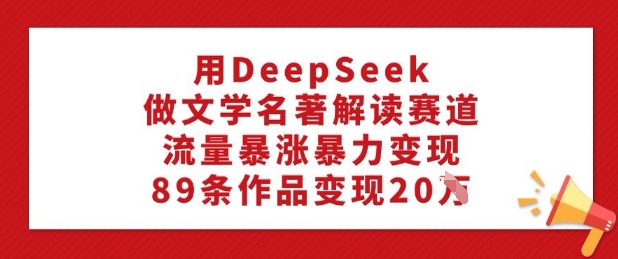 用DeepSeek做文学名著解读赛道，流量暴涨暴力变现，89条作品变现20W-金易项目网