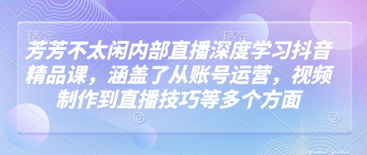 芳芳不太闲内部直播深度学习抖音精品课，涵盖了从账号运营，视频制作到直播技巧等多个方面-金易项目网