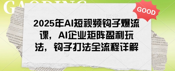 2025年AI短视频钩子爆流课，AI企业矩阵盈利玩法，钩子打法全流程详解-金易项目网