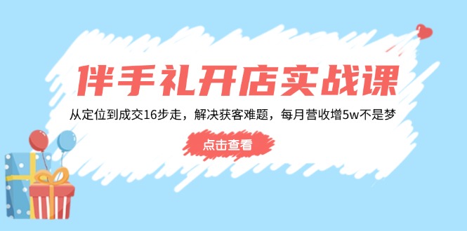 伴手礼开店实战课：从定位到成交16步走，解决获客难题，每月营收增5w+-金易项目网