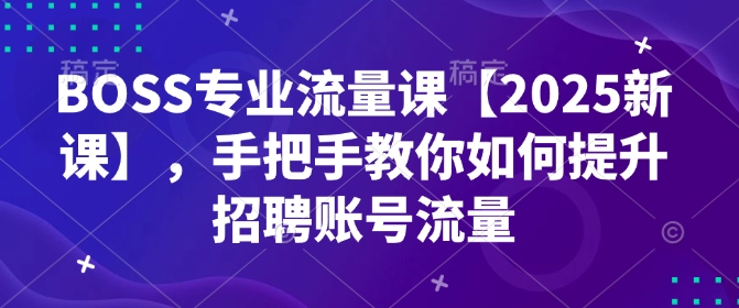 BOSS专业流量课【2025新课】，手把手教你如何提升招聘账号流量-金易项目网