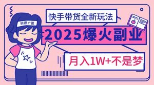 2025年爆红副业！快手带货全新玩法，月入1万加不是梦！-金易项目网