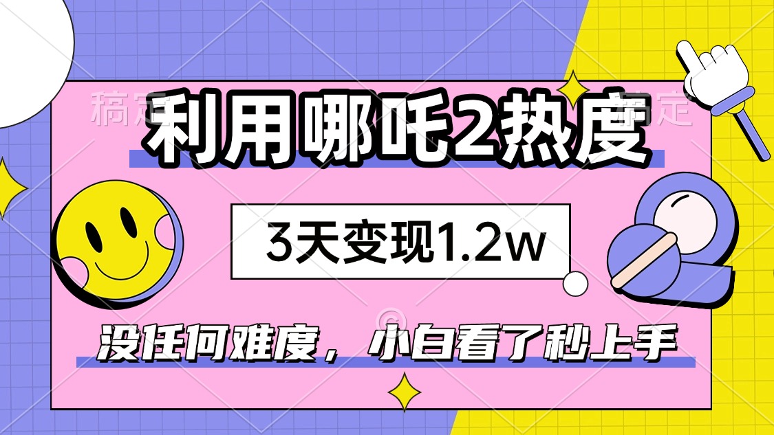 如何利用哪吒2爆火，3天赚1.2W，没有任何难度，小白看了秒学会，抓紧时…-金易项目网