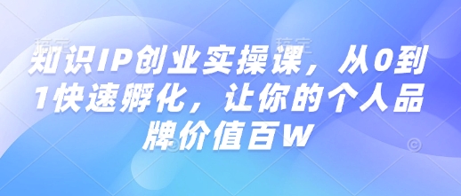 知识IP创业实操课，从0到1快速孵化，让你的个人品牌价值百W-金易项目网
