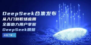 DeepSeek合集发布，从入门到职场应用，全面助力用户掌握DeepSeek精髓-金易项目网
