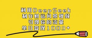 利用DeepSeek制作财运风景视频，引爆你的流量，单日变现多张-金易项目网