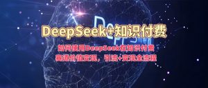 如何使用DeepSeek在知识付费赛道价值变现，引流+变现全流程-金易项目网