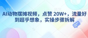 AI动物摆摊视频，点赞 20W+，流量好到超乎想象，实操步骤拆解-金易项目网