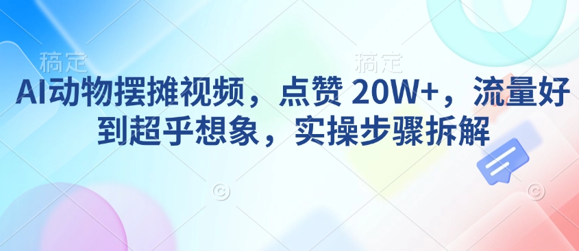 AI动物摆摊视频，点赞 20W+，流量好到超乎想象，实操步骤拆解-金易项目网