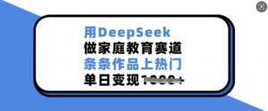 用DeepSeek做家庭教育赛道，条条作品上热门，单日变现多张-金易项目网