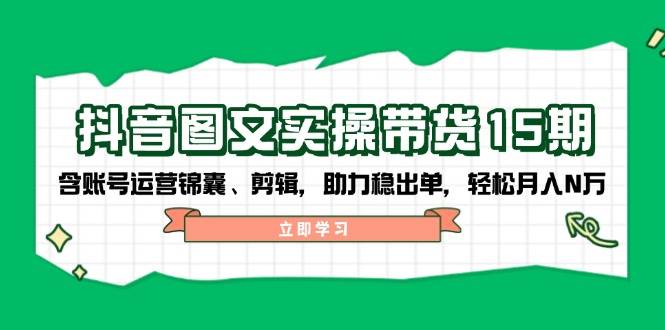 抖音图文带货实操第15期：账号运营锦囊、剪辑，助力稳出单，轻松月入N万-金易项目网