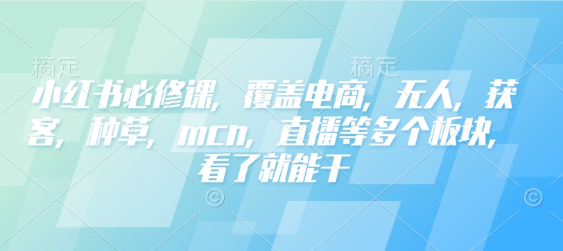 小红书必修课，覆盖电商，无人，获客，种草，mcn，直播等多个板块，看了就能干-金易项目网