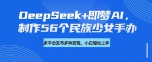 DeepSeek+即梦AI，制作56个民族少女手办，附详细教程+变现方向-金易项目网