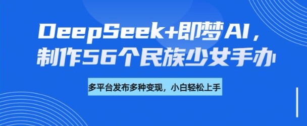 DeepSeek+即梦AI，制作56个民族少女手办，附详细教程+变现方向-金易项目网