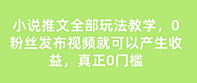 小说推文全部玩法教学，0粉丝发布视频就可以产生收益，真正0门槛-金易项目网