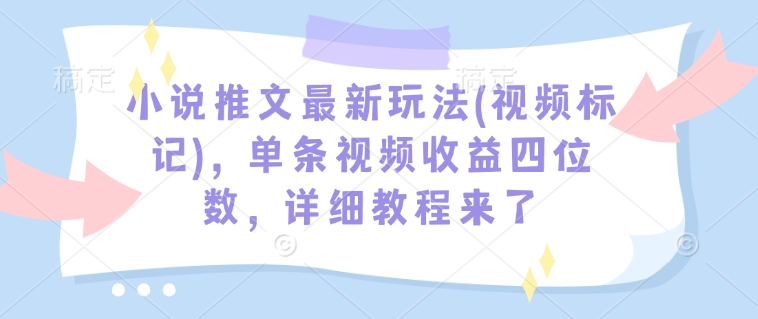 小说推文最新玩法(视频标记)，单条视频收益四位数，详细教程来了-金易项目网