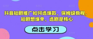 抖音短剧推广如何选爆款，保姆级教程，短剧想爆单，选剧是核心-金易项目网