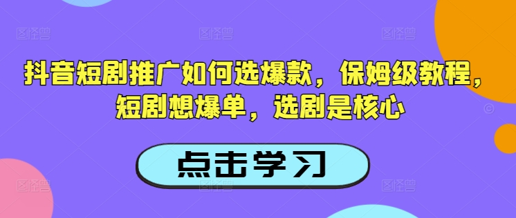 抖音短剧推广如何选爆款，保姆级教程，短剧想爆单，选剧是核心-金易项目网