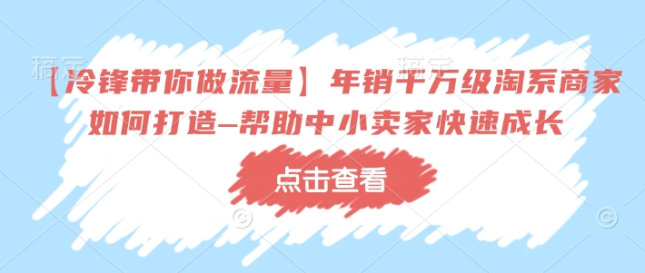 【冷锋带你做流量】年销千万级淘系商家如何打造–帮助中小卖家快速成长-金易项目网