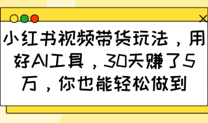 小红书视频带货玩法，用好AI工具，30天赚了5万，你也能轻松做到-金易项目网
