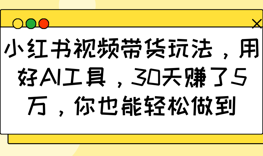 小红书视频带货玩法，用好AI工具，30天赚了5万，你也能轻松做到-金易项目网
