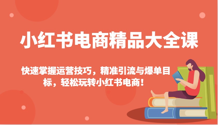 小红书电商精品大全课：快速掌握运营技巧，精准引流与爆单目标，轻松玩转小红书电商！-金易项目网