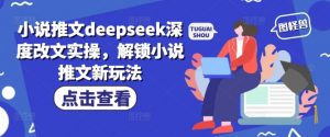 小说推文deepseek深度改文实操，解锁小说推文新玩法-金易项目网