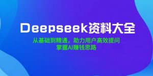 Deepseek资料大全，从基础到精通，助力用户高效提问，掌握AI赚钱思路-金易项目网