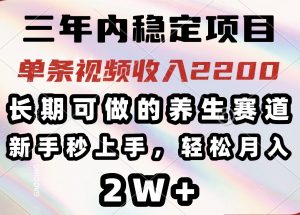 三年内稳定项目，长期可做的养生赛道，单条视频收入2200，新手秒上手，...-金易项目网