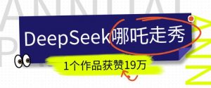 DeepSeek做抖音爆火的AI哪吒走秀视频，1个作品获赞19万+，我教你怎么做-金易项目网