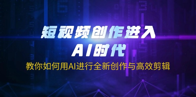 短视频创作进入AI时代，教你如何用AI进行全新创作与高效剪辑-金易项目网