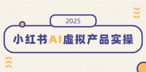 小红书AI虚拟产品实操，开店、发布、提高销量，细节决定成败，月入5位数-金易项目网