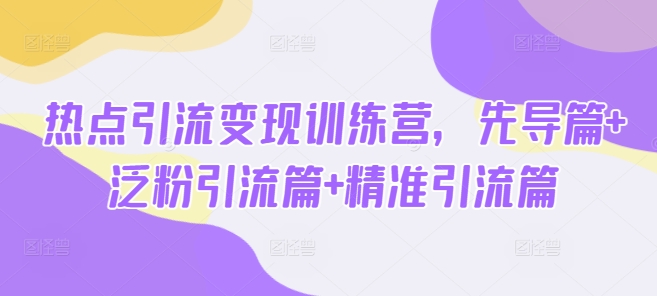 热点引流变现训练营，先导篇+泛粉引流篇+精准引流篇-金易项目网