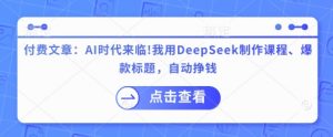 付费文章：AI时代来临！我用DeepSeek制作课程、爆款标题，自动挣钱-金易项目网