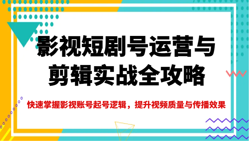 影视短剧号运营与剪辑实战全攻略，快速掌握影视账号起号逻辑，提升视频质量与传播效果-金易项目网
