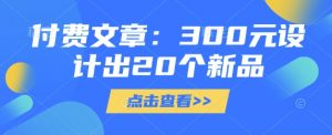 付费文章：300元设计出20个新品-金易项目网