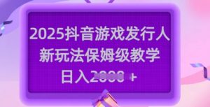 2025抖音游戏发行人新玩法，保姆级教学，日入多张-金易项目网
