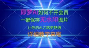 即梦AI如何不开会员，一键保存无水印图片，让你的AI之路更畅通，详细教学来啦-金易项目网