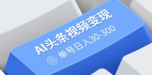 AI头条视频变现：AI原创搬运玩法，无需剪辑，多平台发布，单号日入30-300-金易项目网