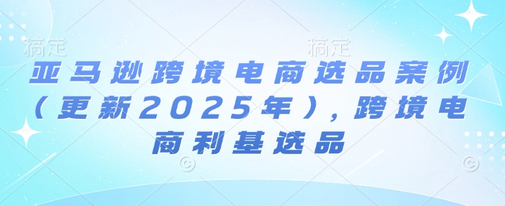亚马逊跨境电商选品案例(更新2025年3月)，跨境电商利基选品-金易项目网