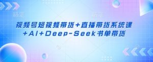 视频号短视频带货+直播带货系统课+AI+Deep-Seek书单带货-金易项目网