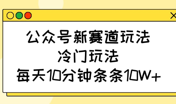 公众号新赛道玩法，冷门玩法，每天10分钟条条10W+-金易项目网