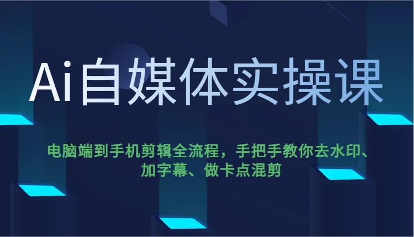 Ai自媒体实操课，电脑端到手机剪辑全流程，手把手教你去水印、加字幕、做卡点混剪-金易项目网