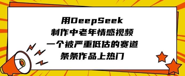 用DeepSeek制作中老年情感视频，一个被严重低估的赛道，条条作品上热门-金易项目网