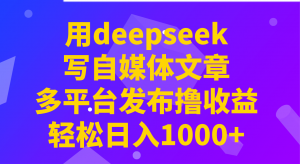 用deepseek写自媒体文章，多平台发布撸收益，轻松日入1000+！-金易项目网