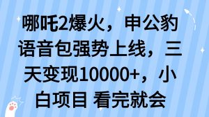 哪吒2爆火，利用这波热度，申公豹语音包强势上线，三天变现10...-金易项目网
