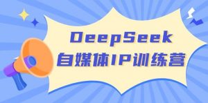 DeepSeek自媒体IP训练营，掌握四位定位法 长板变现模型 开启自媒体新篇章(更新)-金易项目网
