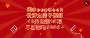 用DeepSeek做母女亲子视频，10天吸粉18万，单日变现多张-金易项目网
