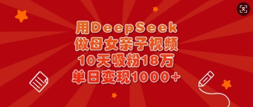 用DeepSeek做母女亲子视频，10天吸粉18万，单日变现多张-金易项目网