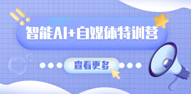 智能AI+自媒体特训营：涵盖文本创作、图像创作、视频创作和职场办公几大类-金易项目网